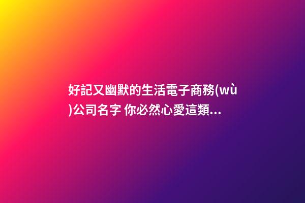 好記又幽默的生活電子商務(wù)公司名字 你必然心愛這類美名-第1張-公司起名-玄機(jī)派